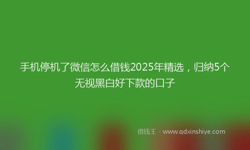 手机停机了微信怎么借钱2025年精选，归纳5个无视黑白好下款的口子