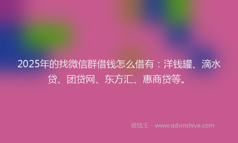 2025年的找微信群借钱怎么借有：洋钱罐、滴水贷、团贷网、东方汇、惠商贷等。