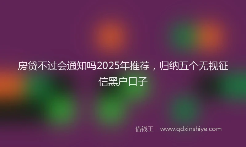 房贷不过会通知吗2025年推荐，归纳五个无视征信黑户口子