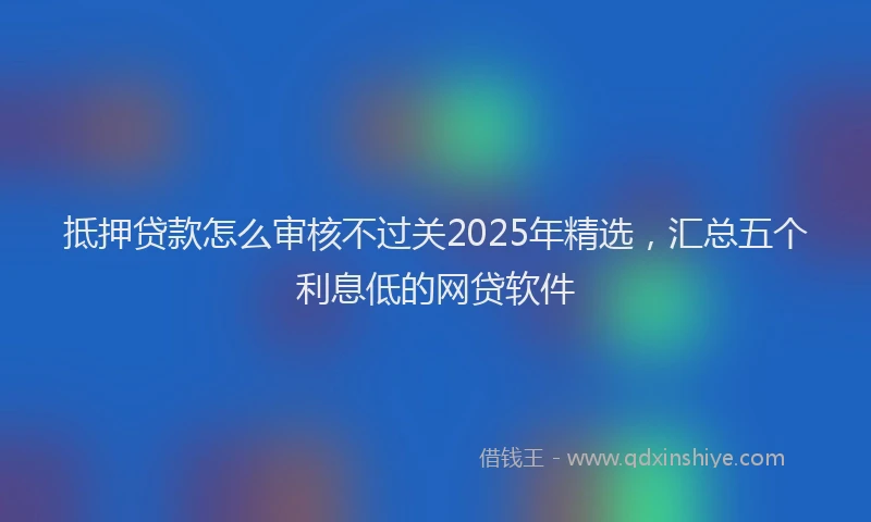 抵押贷款怎么审核不过关2025年精选，汇总五个利息低的网贷软件