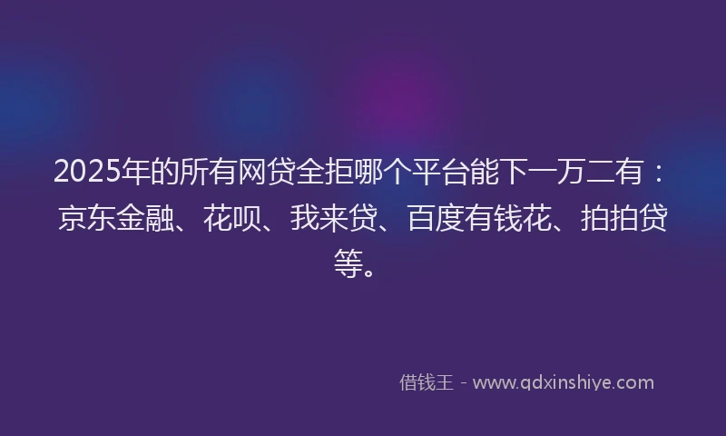 2025年的所有网贷全拒哪个平台能下一万二有：京东金融、花呗、我来贷、百度有钱花、拍拍贷等。