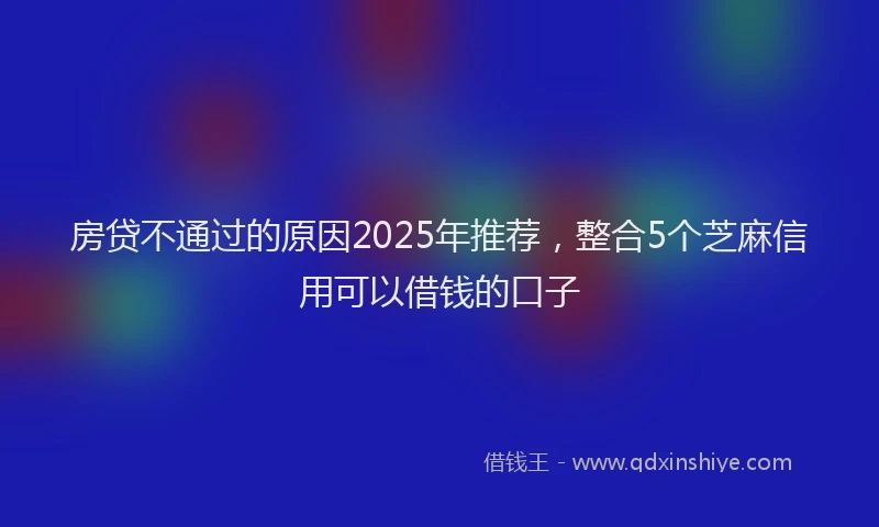 房贷不通过的原因2025年推荐，整合5个芝麻信用可以借钱的口子