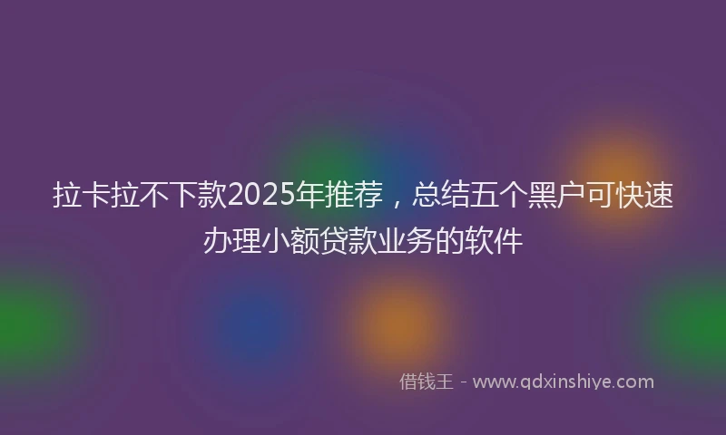 拉卡拉不下款2025年推荐，总结五个黑户可快速办理小额贷款业务的软件