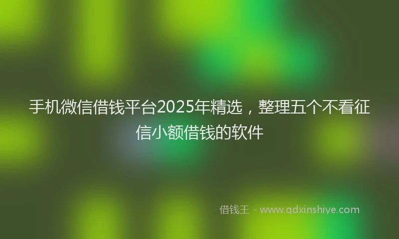 手机微信借钱平台2025年精选，整理五个不看征信小额借钱的软件