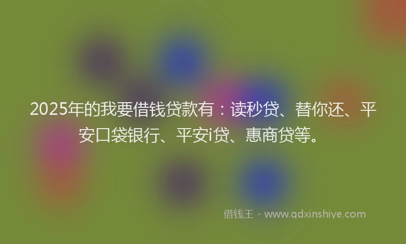 2025年的我要借钱贷款有：读秒贷、替你还、平安口袋银行、平安i贷、惠商贷等。
