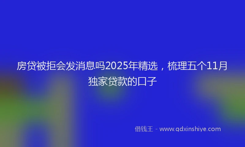 房贷被拒会发消息吗2025年精选，梳理五个11月独家贷款的口子