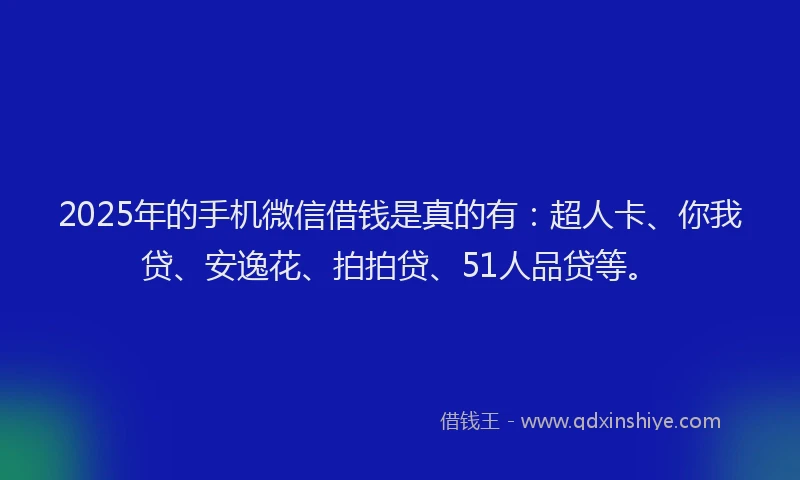2025年的手机微信借钱是真的有：超人卡、你我贷、安逸花、拍拍贷、51人品贷等。