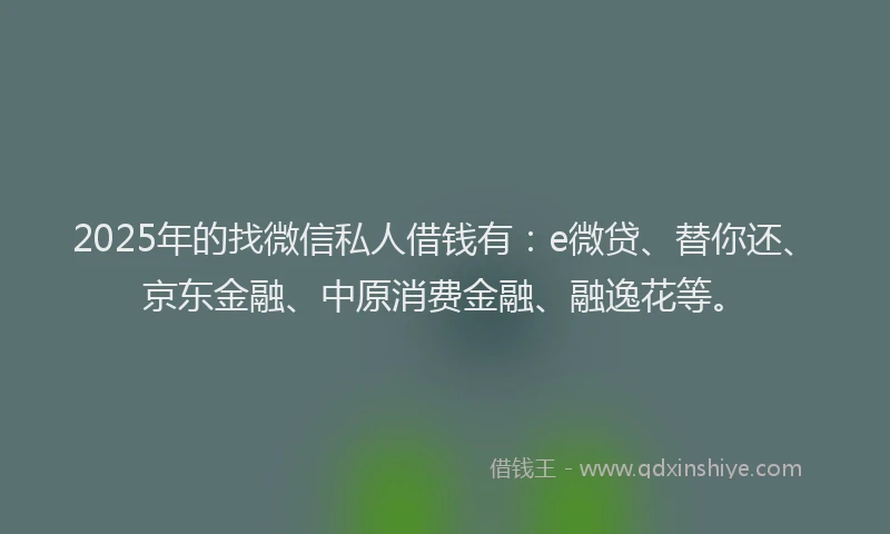 2025年的找微信私人借钱有：e微贷、替你还、京东金融、中原消费金融、融逸花等。