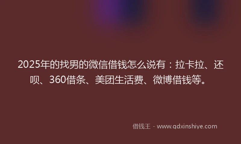 2025年的找男的微信借钱怎么说有：拉卡拉、还呗、360借条、美团生活费、微博借钱等。