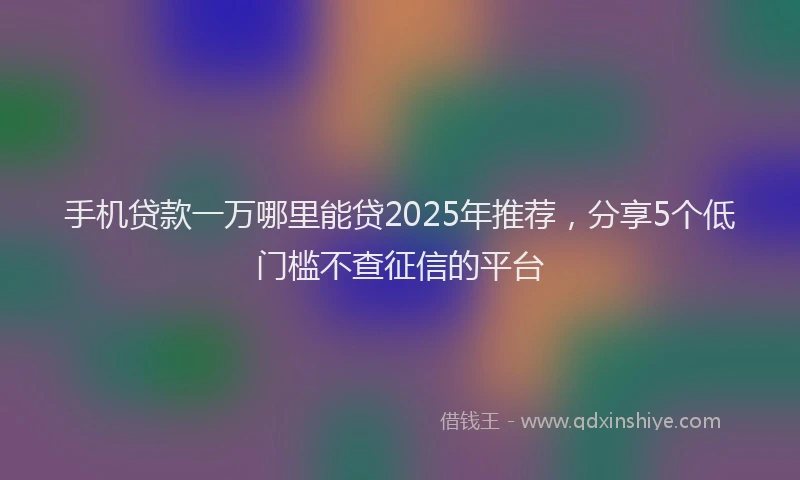 手机贷款一万哪里能贷2025年推荐，分享5个低门槛不查征信的平台
