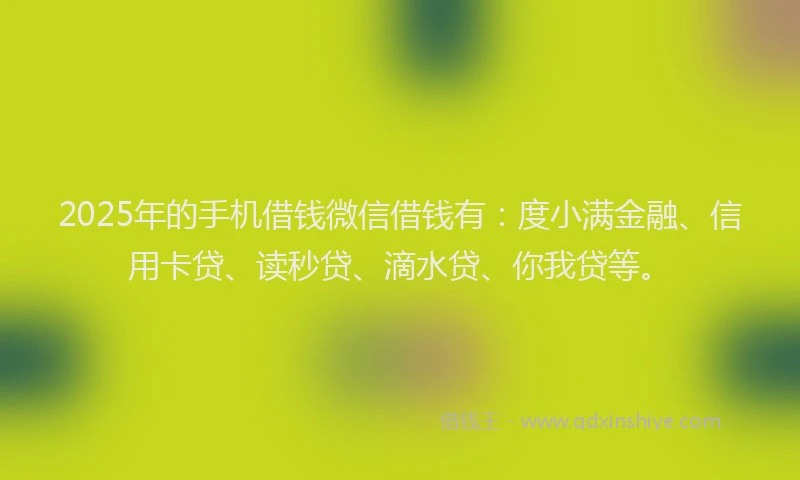 2025年的手机借钱微信借钱有：度小满金融、信用卡贷、读秒贷、滴水贷、你我贷等。