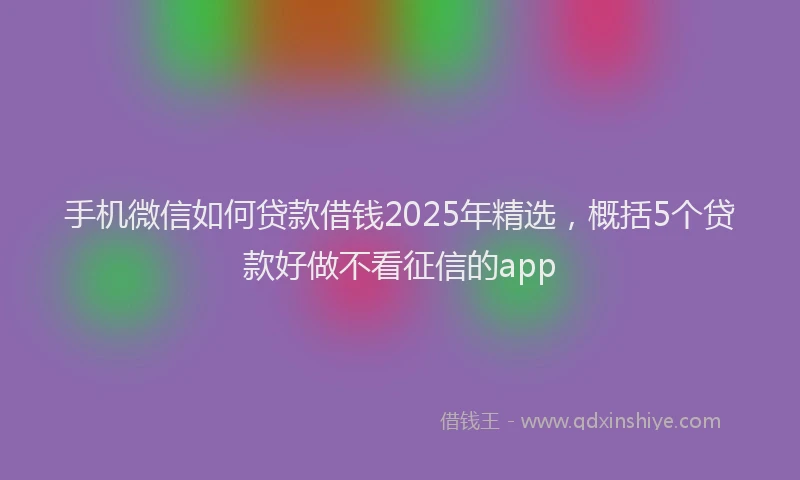 手机微信如何贷款借钱2025年精选，概括5个贷款好做不看征信的app