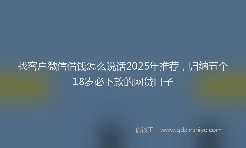 找客户微信借钱怎么说话2025年推荐，归纳五个18岁必下款的网贷口子