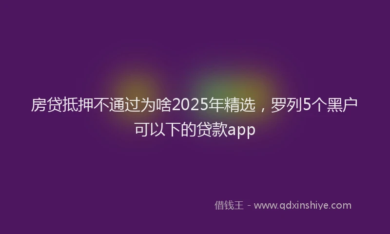 房贷抵押不通过为啥2025年精选，罗列5个黑户可以下的贷款app