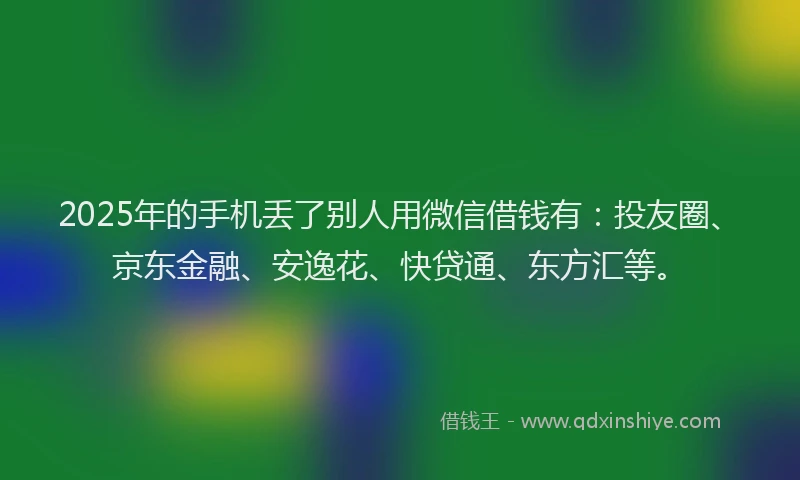 2025年的手机丢了别人用微信借钱有：投友圈、京东金融、安逸花、快贷通、东方汇等。