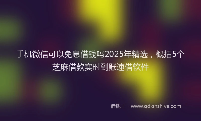 手机微信可以免息借钱吗2025年精选，概括5个芝麻借款实时到账速借软件