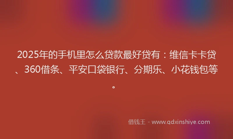 2025年的手机里怎么贷款最好贷有：维信卡卡贷、360借条、平安口袋银行、分期乐、小花钱包等。