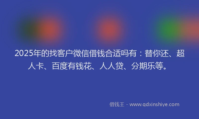 2025年的找客户微信借钱合适吗有：替你还、超人卡、百度有钱花、人人贷、分期乐等。