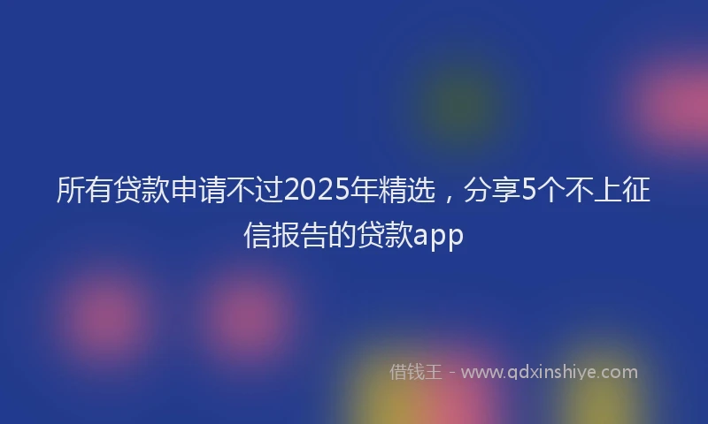 所有贷款申请不过2025年精选，分享5个不上征信报告的贷款app