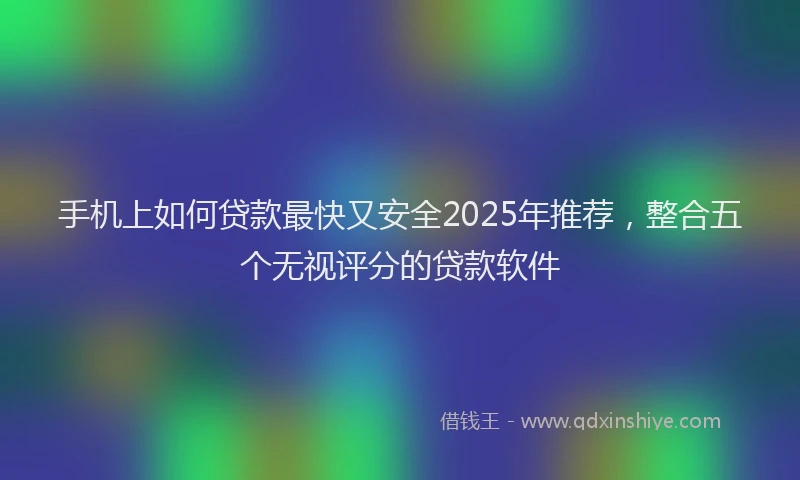手机上如何贷款最快又安全2025年推荐，整合五个无视评分的贷款软件