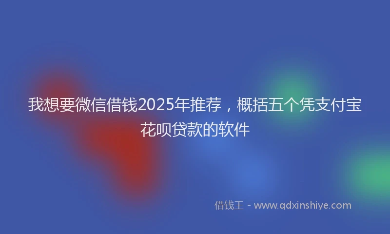我想要微信借钱2025年推荐，概括五个凭支付宝花呗贷款的软件