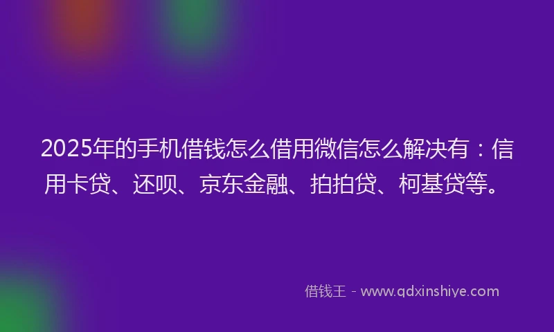 2025年的手机借钱怎么借用微信怎么解决有：信用卡贷、还呗、京东金融、拍拍贷、柯基贷等。