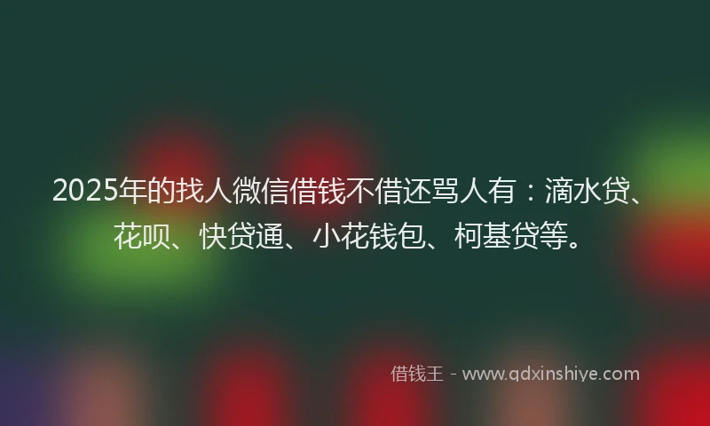 2025年的找人微信借钱不借还骂人有：滴水贷、花呗、快贷通、小花钱包、柯基贷等。