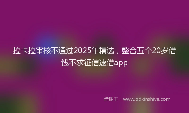 拉卡拉审核不通过2025年精选，整合五个20岁借钱不求征信速借app