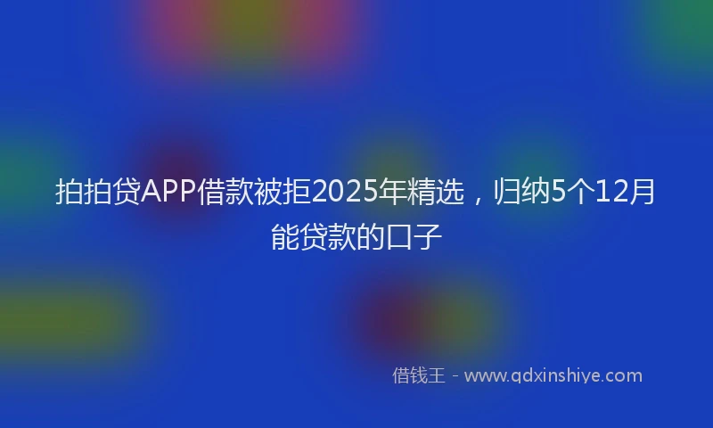 拍拍贷APP借款被拒2025年精选，归纳5个12月能贷款的口子