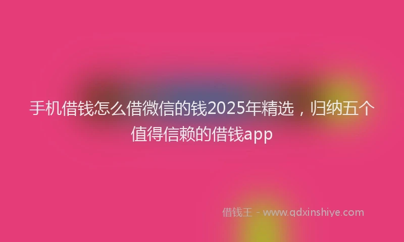 手机借钱怎么借微信的钱2025年精选，归纳五个值得信赖的借钱app