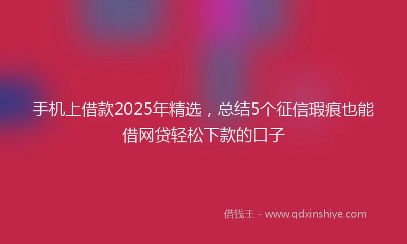 手机上借款2025年精选，总结5个征信瑕疵也能借网贷轻松下款的口子
