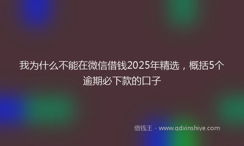 我为什么不能在微信借钱2025年精选，概括5个逾期必下款的口子