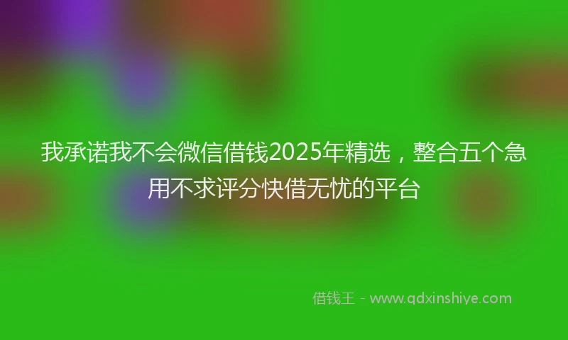 我承诺我不会微信借钱2025年精选，整合五个急用不求评分快借无忧的平台