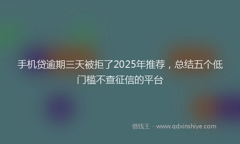 手机贷逾期三天被拒了2025年推荐，总结五个低门槛不查征信的平台
