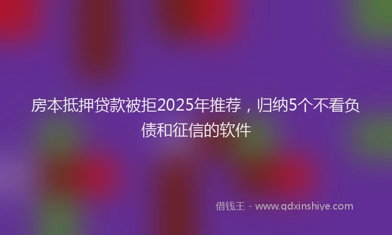 房本抵押贷款被拒2025年推荐，归纳5个不看负债和征信的软件