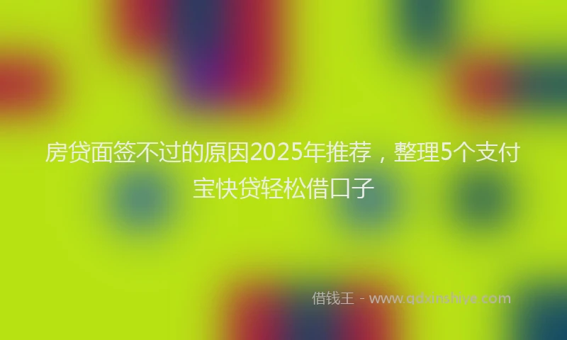 房贷面签不过的原因2025年推荐，整理5个支付宝快贷轻松借口子