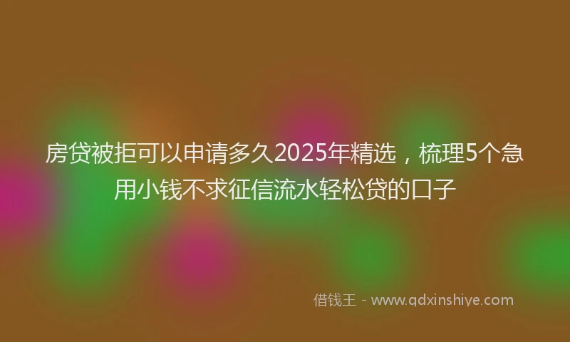 房贷被拒可以申请多久2025年精选，梳理5个急用小钱不求征信流水轻松贷的口子