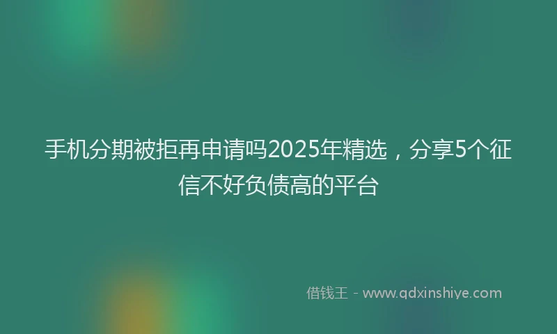手机分期被拒再申请吗2025年精选，分享5个征信不好负债高的平台