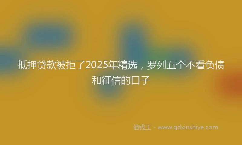抵押贷款被拒了2025年精选，罗列五个不看负债和征信的口子