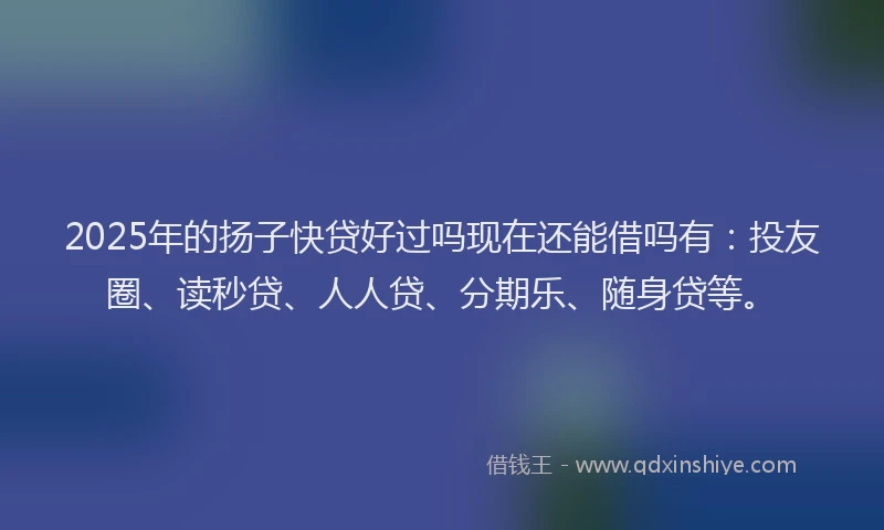 2025年的扬子快贷好过吗现在还能借吗有：投友圈、读秒贷、人人贷、分期乐、随身贷等。