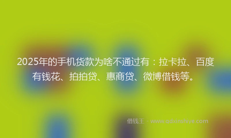 2025年的手机货款为啥不通过有：拉卡拉、百度有钱花、拍拍贷、惠商贷、微博借钱等。