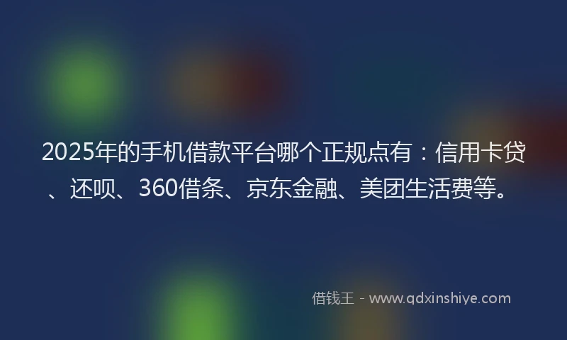 2025年的手机借款平台哪个正规点有：信用卡贷、还呗、360借条、京东金融、美团生活费等。