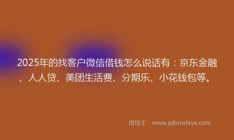 2025年的找客户微信借钱怎么说话有：京东金融、人人贷、美团生活费、分期乐、小花钱包等。