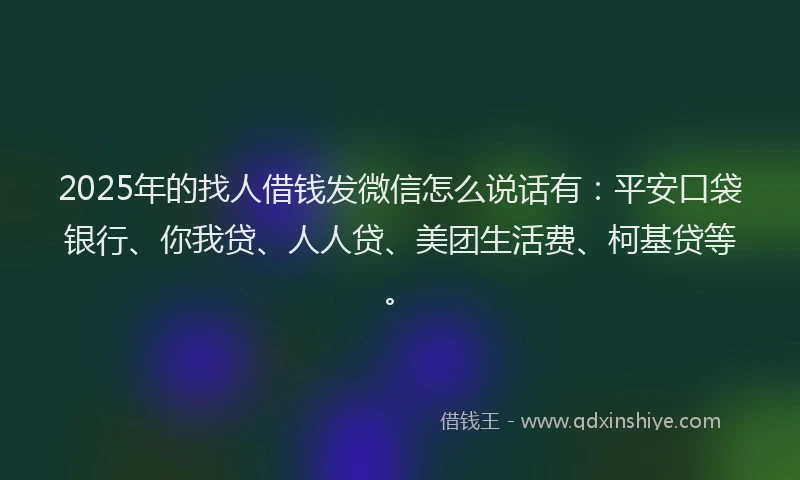 2025年的找人借钱发微信怎么说话有：平安口袋银行、你我贷、人人贷、美团生活费、柯基贷等。