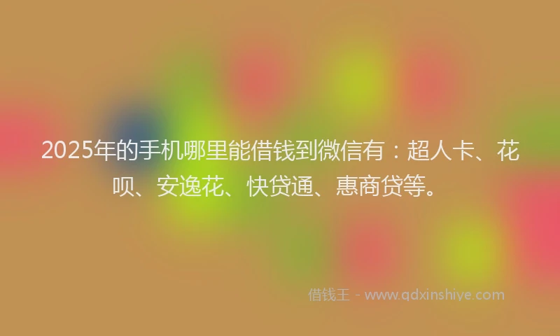 2025年的手机哪里能借钱到微信有：超人卡、花呗、安逸花、快贷通、惠商贷等。