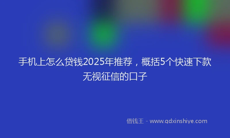 手机上怎么贷钱2025年推荐，概括5个快速下款无视征信的口子