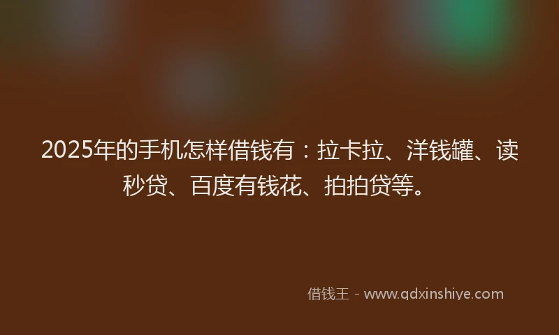 2025年的手机怎样借钱有：拉卡拉、洋钱罐、读秒贷、百度有钱花、拍拍贷等。
