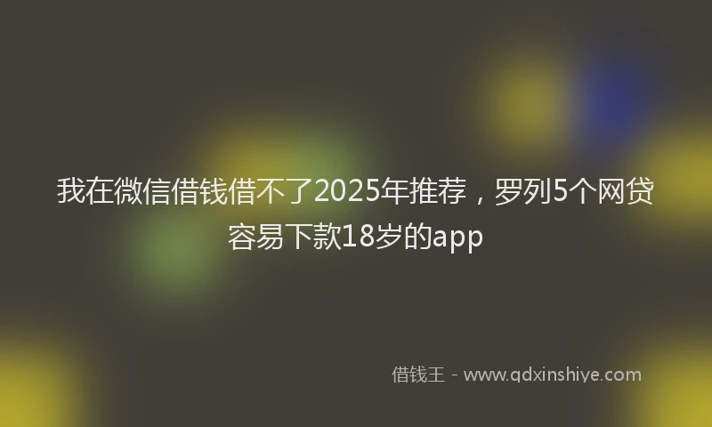 我在微信借钱借不了2025年推荐，罗列5个网贷容易下款18岁的app
