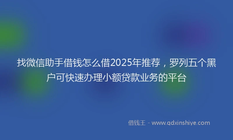 找微信助手借钱怎么借2025年推荐，罗列五个黑户可快速办理小额贷款业务的平台