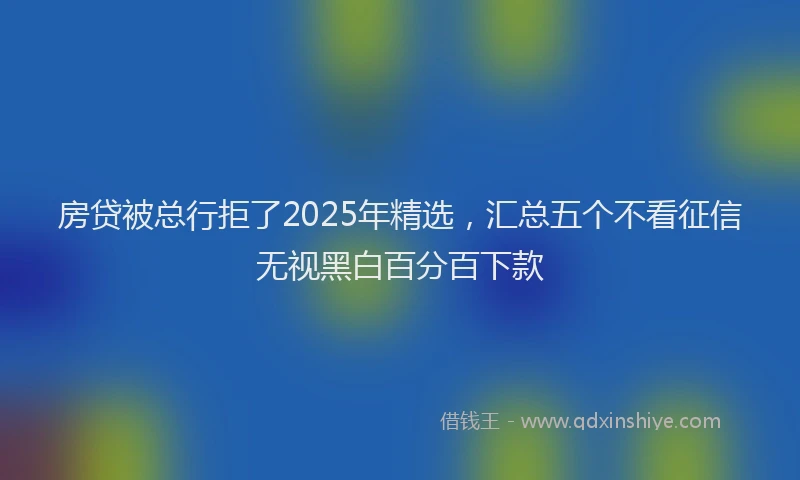房贷被总行拒了2025年精选，汇总五个不看征信无视黑白百分百下款